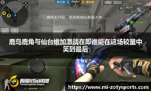鹿岛鹿角与仙台维加激战在即谁能在这场较量中笑到最后