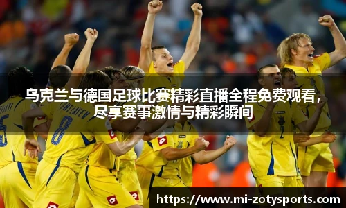 乌克兰与德国足球比赛精彩直播全程免费观看，尽享赛事激情与精彩瞬间