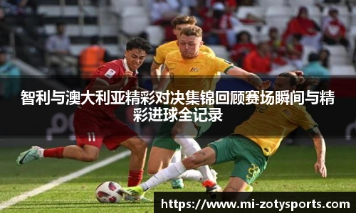 智利与澳大利亚精彩对决集锦回顾赛场瞬间与精彩进球全记录