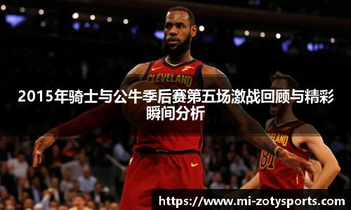 2015年骑士与公牛季后赛第五场激战回顾与精彩瞬间分析