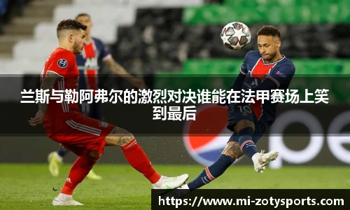 兰斯与勒阿弗尔的激烈对决谁能在法甲赛场上笑到最后