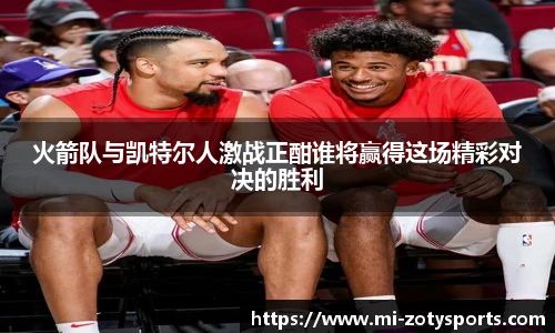 火箭队与凯特尔人激战正酣谁将赢得这场精彩对决的胜利